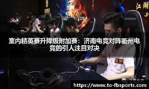 室内精英赛升降级附加赛：济南电竞对阵衢州电竞的引人注目对决